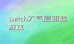 switch大气层卸载游戏（switch大气层安装的游戏怎么卸载）