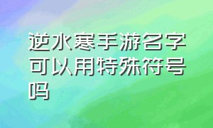 逆水寒手游名字可以用特殊符号吗（逆水寒手游名字可以用特殊符号吗）