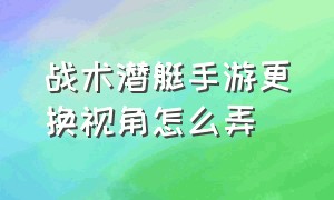 战术潜艇手游更换视角怎么弄