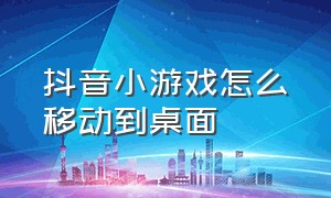 抖音小游戏怎么移动到桌面