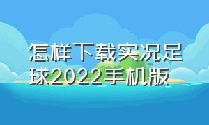 怎样下载实况足球2022手机版