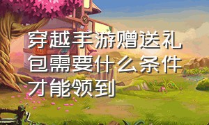 穿越手游赠送礼包需要什么条件才能领到