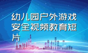 幼儿园户外游戏安全视频教育短片（幼儿园中班游戏安全教育视频）