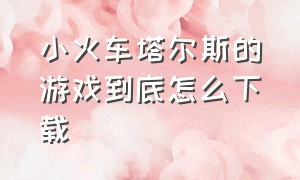 小火车塔尔斯的游戏到底怎么下载（小火车塔尔斯的游戏在哪里下载）