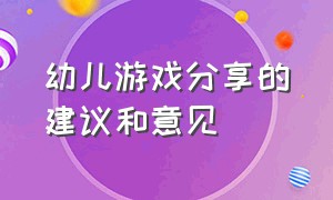 幼儿游戏分享的建议和意见（幼儿游戏分享的建议和意见有哪些）