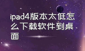 ipad4版本太低怎么下载软件到桌面