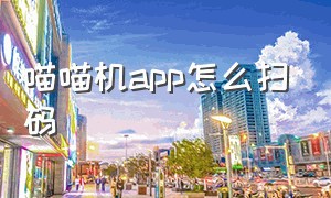 喵喵机app怎么扫码