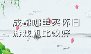 成都哪里买怀旧游戏机比较好