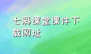 七彩课堂课件下载网址（七彩课堂ppt课件入口官网）