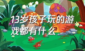 13岁孩子玩的游戏都有什么