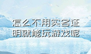 怎么不用实名证明就能玩游戏呢（游戏怎么才能不用实名认证直接玩）