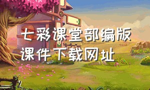 七彩课堂部编版课件下载网址（七彩课堂免费课件部编版）