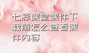 七彩课堂课件下载前怎么查看课件内容（七彩课堂下载的课件怎么打开）