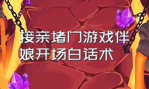 接亲堵门游戏伴娘开场白话术（接亲堵门游戏问新郎的问题有答案）