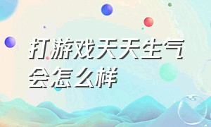 打游戏天天生气会怎么样（打游戏特别生气该怎么发泄）