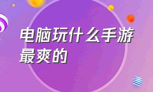 电脑玩什么手游最爽的（电脑上玩什么手游比较好）