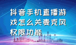 抖音手机直播游戏怎么关麦克风权限功能（抖音直播打游戏时怎么关闭麦克风）