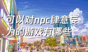 可以对npc肆意妄为的游戏有哪些（可以任意对npc做任何事的游戏）