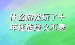 什么游戏玩了十年还能经久不衰