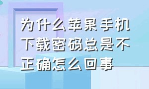 为什么苹果手机下载密码总是不正确怎么回事（为什么苹果手机每次下载都要密码）