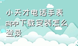 小天才电话手表app下载安装怎么登录