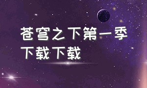 苍穹之下第一季下载下载（苍穹之下第一季全集下载）