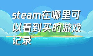 steam在哪里可以看到买的游戏记录（steam在哪里查看自己购买的游戏）