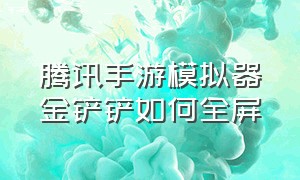 腾讯手游模拟器金铲铲如何全屏（腾讯手游模拟器金铲铲怎么开120帧）