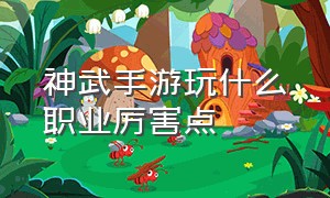 神武手游玩什么职业厉害点（神武手游后期哪个职业最强）