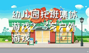 幼儿园托班集体游戏2-3岁户外游戏