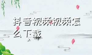 抖音视频视频怎么下载