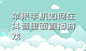 苹果手机如何在抖音里面直播游戏（抖音怎么用一部苹果手机直播游戏）