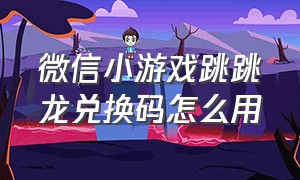 微信小游戏跳跳龙兑换码怎么用