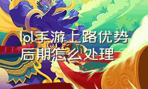 lol手游上路优势后期怎么处理（lol手游代练价格表）