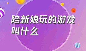 陪新娘玩的游戏叫什么（接新娘玩的游戏视频有哪些）