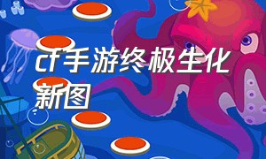 cf手游终极生化新图（cf手游生化卡图最新）