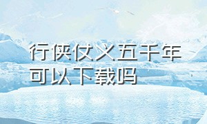 行侠仗义五千年可以下载吗（行侠仗义五千年破解版无限叶子）