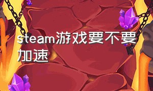 steam游戏要不要加速（steam下游戏有什么加速办法吗）