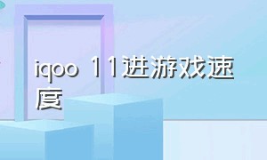 iqoo 11进游戏速度（iqooz1进游戏速度）