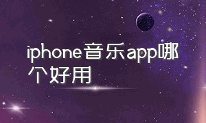 iphone音乐app哪个好用（苹果手机音乐app哪个最好用免费）