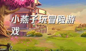 小燕子玩冒险游戏（小燕子玩游戏视频全集）