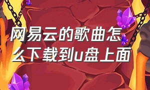 网易云的歌曲怎么下载到u盘上面（网易云的歌曲怎么下载到u盘上面呢）