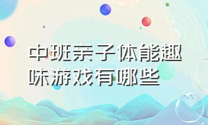 中班亲子体能趣味游戏有哪些（中班新颖有趣的亲子游戏）