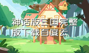 神话版三国完整版下载百度云（神话版三国TXT全本下载）