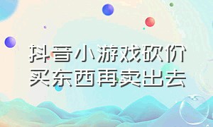 抖音小游戏砍价买东西再卖出去