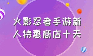 火影忍者手游新人特惠商店十天