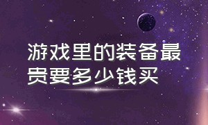 游戏里的装备最贵要多少钱买