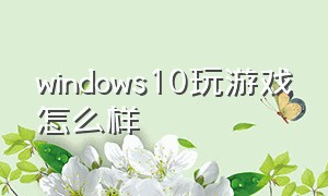 windows10玩游戏怎么样（window10打游戏怎么样）