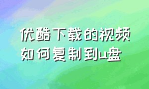 优酷下载的视频如何复制到u盘（优酷下载的视频如何复制到u盘中）