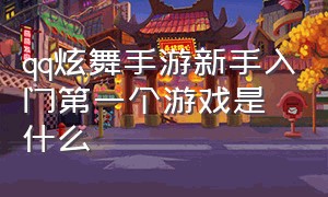 qq炫舞手游新手入门第一个游戏是什么（qq炫舞手游攻略秘籍最新）